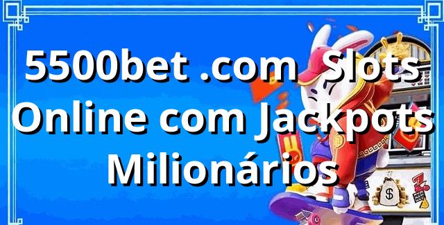 5500bet .com | Slots Online com Jackpots Milionários